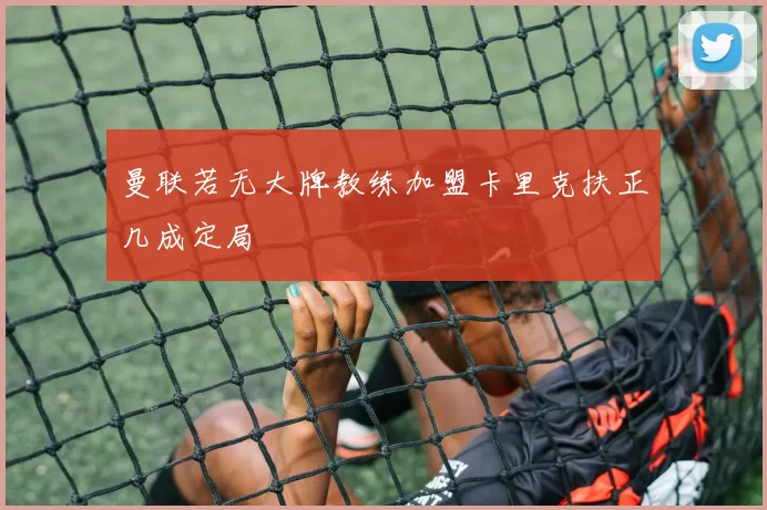曼联若无大牌教练加盟卡里克扶正几成定局