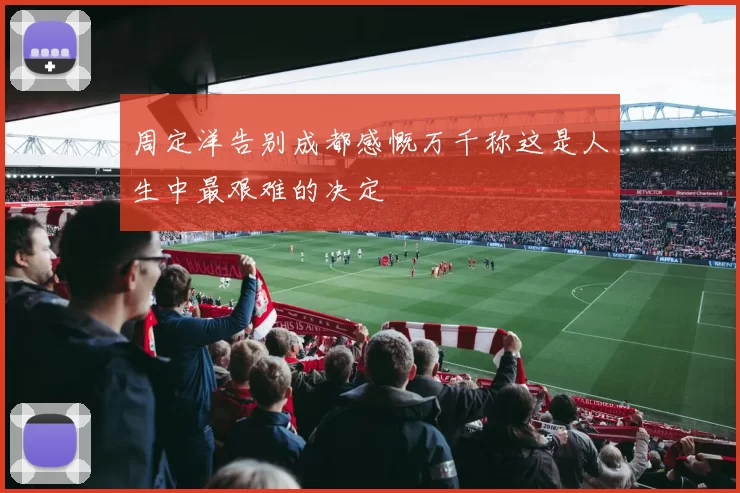 周定洋告别成都感慨万千称这是人生中最艰难的决定
