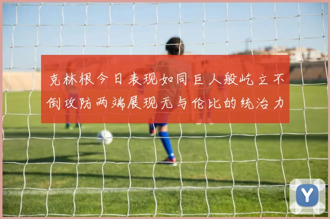 克林根今日表现如同巨人般屹立不倒攻防两端展现无与伦比的统治力