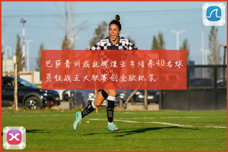 巴萨青训成就辉煌去年培养40名球员征战五大联赛创全欧纪录