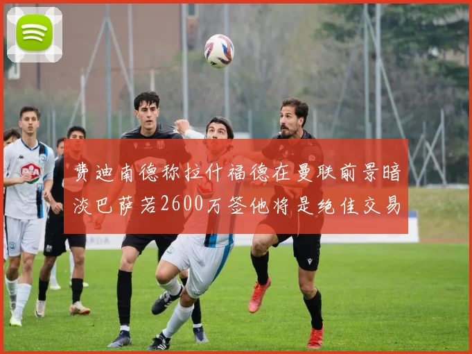 费迪南德称拉什福德在曼联前景暗淡巴萨若2600万签他将是绝佳交易