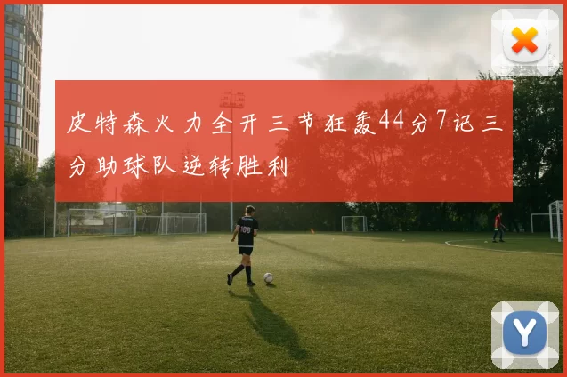 皮特森火力全开三节狂轰44分7记三分助球队逆转胜利