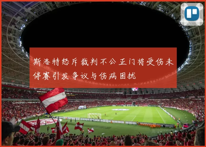 斯洛特怒斥裁判不公正门将受伤未停赛引发争议与伤病困扰