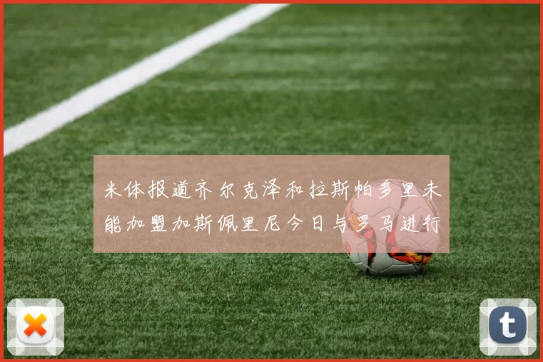 米体报道齐尔克泽和拉斯帕多里未能加盟加斯佩里尼今日与罗马进行会谈