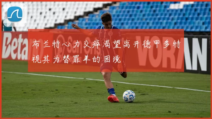 布兰特心力交瘁渴望离开德甲多特视其为替罪羊的困境