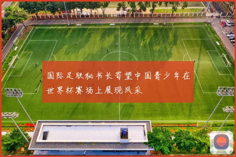 国际足联秘书长寄望中国青少年在世界杯赛场上展现风采