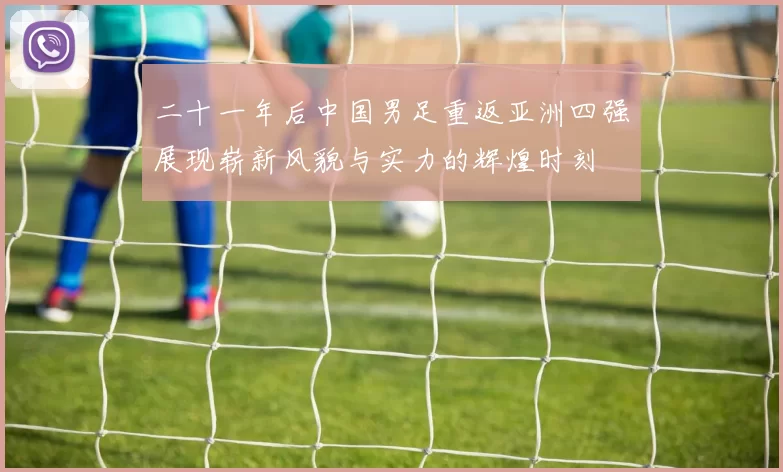 二十一年后中国男足重返亚洲四强展现崭新风貌与实力的辉煌时刻