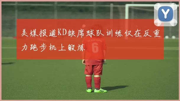美媒报道KD缺席球队训练仅在反重力跑步机上锻炼