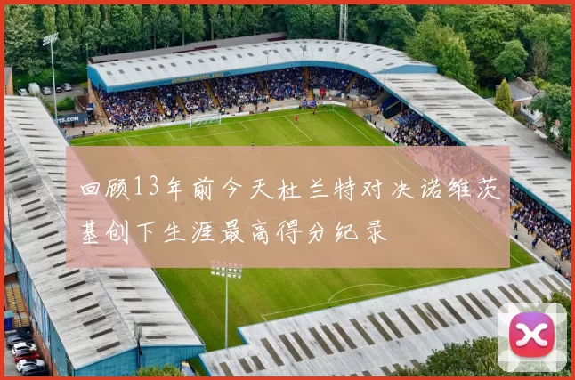 回顾13年前今天杜兰特对决诺维茨基创下生涯最高得分纪录