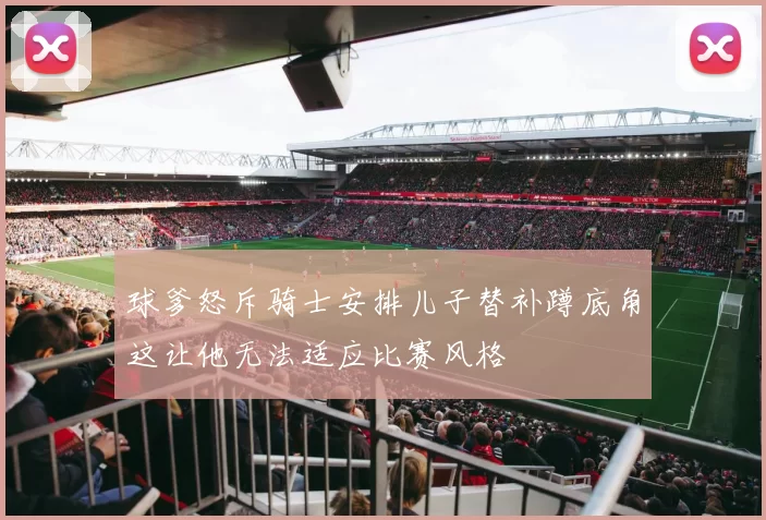 球爹怒斥骑士安排儿子替补蹲底角这让他无法适应比赛风格