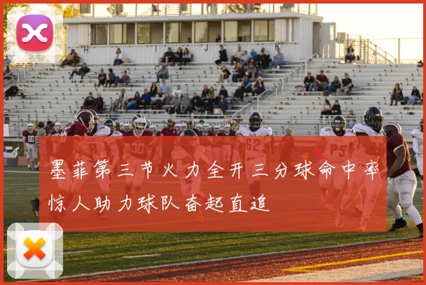 墨菲第三节火力全开三分球命中率惊人助力球队奋起直追