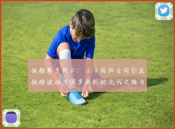 快船赛季风云：小卡阴阳合同引发战绩波动与保罗离队的北伐之路与哈登的去向探讨