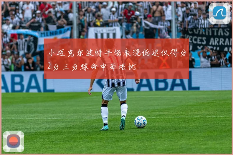 小迈克尔波特半场表现低迷仅得分2分三分球命中率堪忧