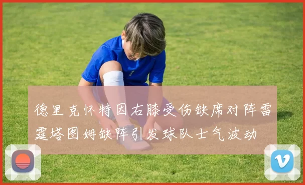 德里克怀特因右膝受伤缺席对阵雷霆塔图姆缺阵引发球队士气波动