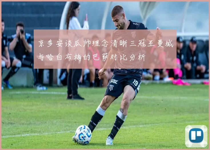 京多安谈瓜帅理念清晰三冠王曼城与哈白布梅的巴萨对比分析