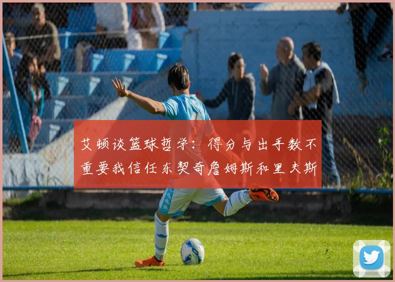 艾顿谈篮球哲学：得分与出手数不重要我信任东契奇詹姆斯和里夫斯的能力