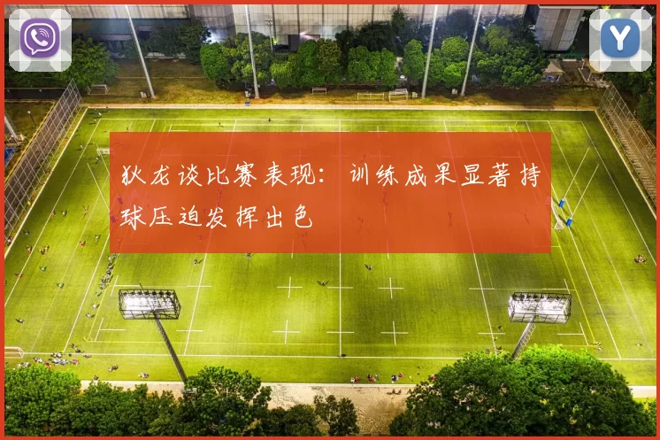 狄龙谈比赛表现：训练成果显著持球压迫发挥出色