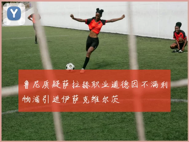 鲁尼质疑萨拉赫职业道德因不满利物浦引进伊萨克维尔茨