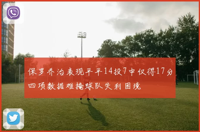 保罗乔治表现平平14投7中仅得17分四项数据难掩球队失利困境