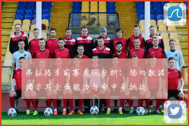 弗拉格季前赛表现分析：场均数据揭示其全面能力与命中率挑战