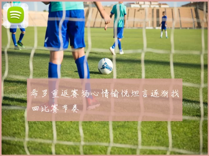 希罗重返赛场心情愉悦坦言逐渐找回比赛节奏