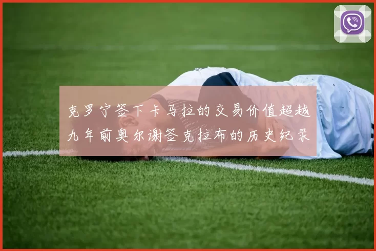 克罗宁签下卡马拉的交易价值超越九年前奥尔谢签克拉布的历史纪录