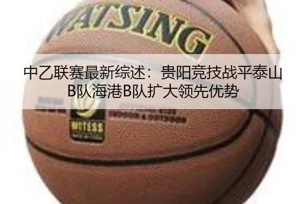 中乙联赛最新综述：贵阳竞技战平泰山B队海港B队扩大领先优势 | LeyuSports